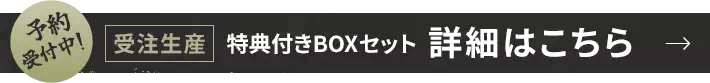 予約受付中！受注生産 特典付きBOXセット 詳細はこちら
